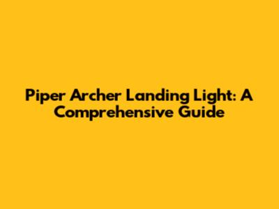 Piper Archer Landing Light: A Comprehensive Guide
