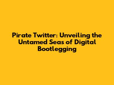Pirate Twitter: Unveiling the Untamed Seas of Digital Bootlegging