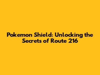Pokemon Shield: Unlocking the Secrets of Route 216