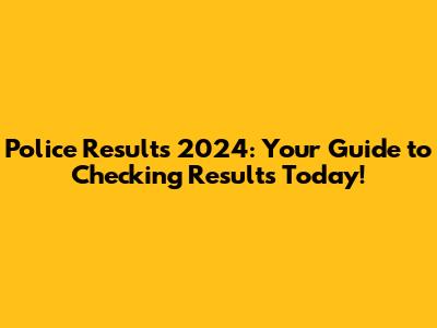 Police Results 2024: Your Guide to Checking Results Today!