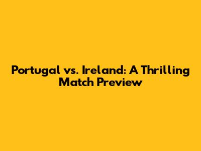 Portugal vs. Ireland: A Thrilling Match Preview