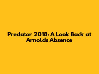 Predator 2018: A Look Back at Arnold's Absence