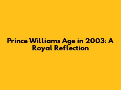 Prince William's Age in 2003: A Royal Reflection