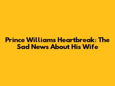 Prince William's Heartbreak: The Sad News About His Wife