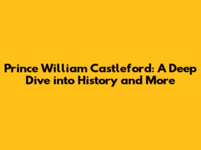 Prince William Castleford: A Deep Dive into History and More