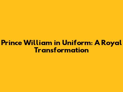 Prince William in Uniform: A Royal Transformation