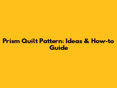 Prism Quilt Pattern: Ideas & How-to Guide