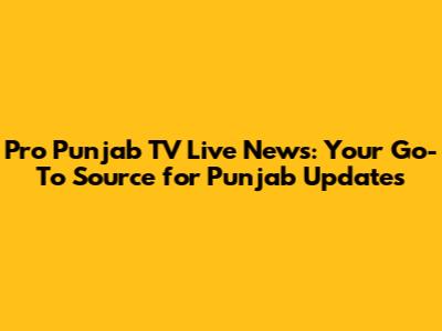 Pro Punjab TV Live News: Your Go-To Source for Punjab Updates