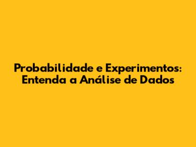 Probabilidade e Experimentos: Entenda a Análise de Dados