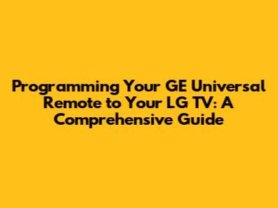 Programming Your GE Universal Remote to Your LG TV: A Comprehensive Guide