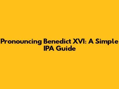 Pronouncing Benedict XVI: A Simple IPA Guide