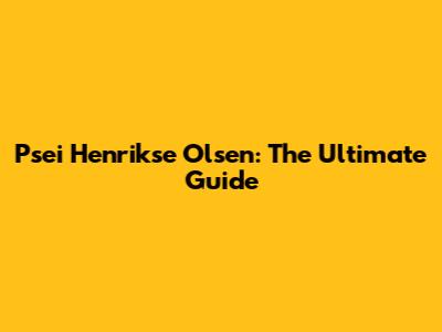 Psei Henrikse Olsen: The Ultimate Guide