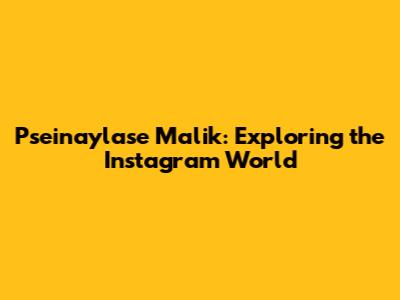 Pseinaylase Malik: Exploring the Instagram World