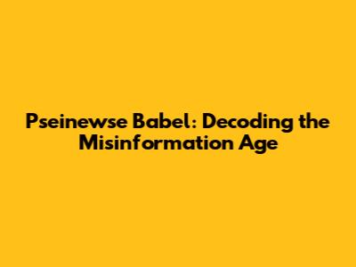 Pseinewse Babel: Decoding the Misinformation Age