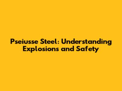 Pseiusse Steel: Understanding Explosions and Safety