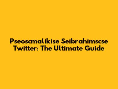 Pseoscmalikise Seibrahimscse Twitter: The Ultimate Guide