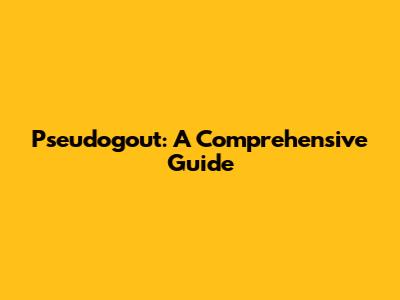 Pseudogout: A Comprehensive Guide