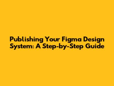 Publishing Your Figma Design System: A Step-by-Step Guide