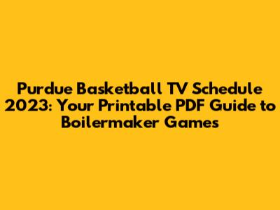Purdue Basketball TV Schedule 2023: Your Printable PDF Guide to Boilermaker Games