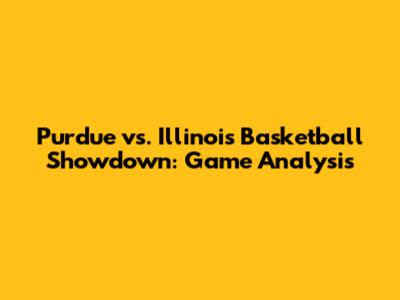 Purdue vs. Illinois Basketball Showdown: Game Analysis