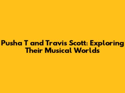 Pusha T and Travis Scott: Exploring Their Musical Worlds