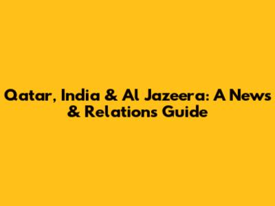 Qatar, India & Al Jazeera: A News & Relations Guide