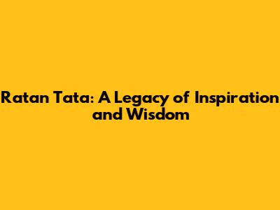 Ratan Tata: A Legacy of Inspiration and Wisdom