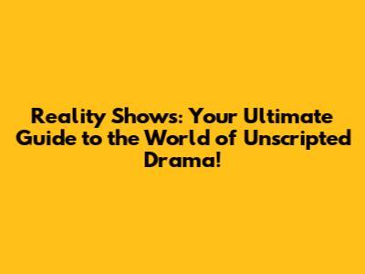 Reality Shows: Your Ultimate Guide to the World of Unscripted Drama!