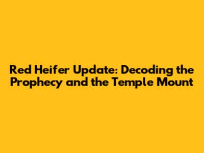 Red Heifer Update: Decoding the Prophecy and the Temple Mount