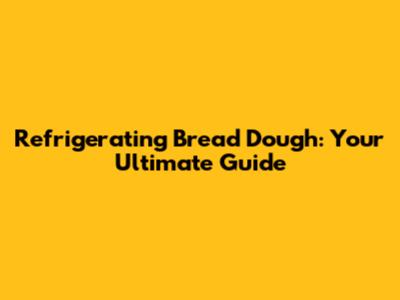 Refrigerating Bread Dough: Your Ultimate Guide
