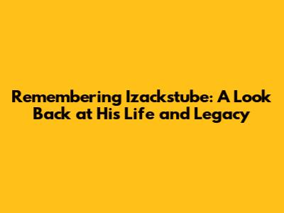 Remembering Izackstube: A Look Back at His Life and Legacy