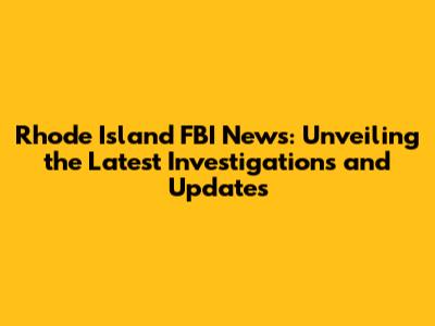 Rhode Island FBI News: Unveiling the Latest Investigations and Updates
