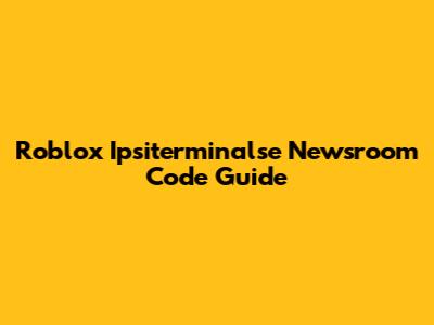 Roblox Ipsiterminalse Newsroom Code Guide
