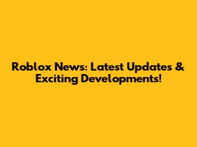 Roblox News: Latest Updates & Exciting Developments!