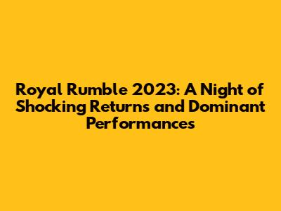 Royal Rumble 2023: A Night of Shocking Returns and Dominant Performances