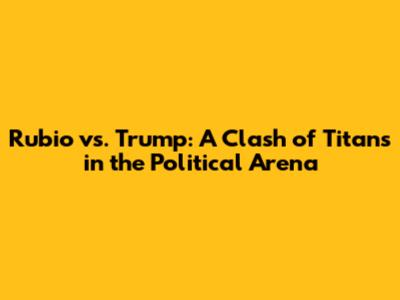 Rubio vs. Trump: A Clash of Titans in the Political Arena