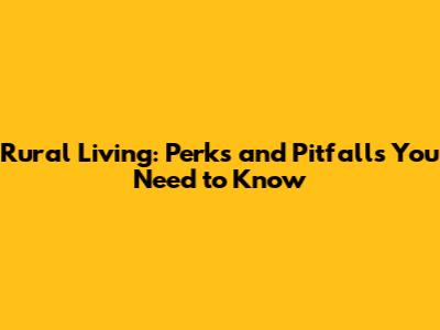 Rural Living: Perks and Pitfalls You Need to Know