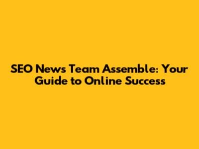 SEO News Team Assemble: Your Guide to Online Success