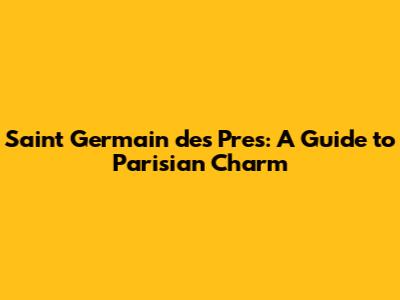 Saint Germain des Pres: A Guide to Parisian Charm