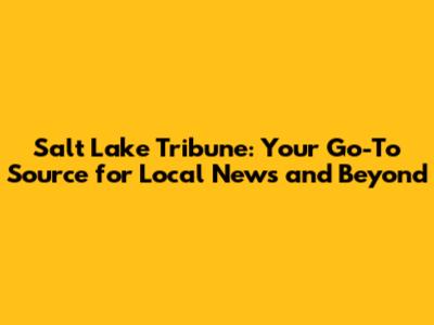 Salt Lake Tribune: Your Go-To Source for Local News and Beyond