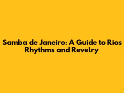 Samba de Janeiro: A Guide to Rio's Rhythms and Revelry