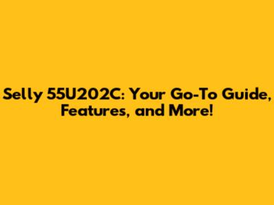Selly 55U202C: Your Go-To Guide, Features, and More!