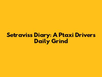 Setravis's Diary: A Ptaxi Driver's Daily Grind