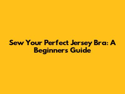 Sew Your Perfect Jersey Bra: A Beginner's Guide