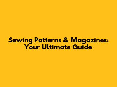Sewing Patterns & Magazines: Your Ultimate Guide