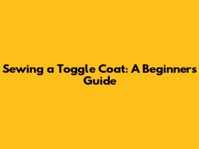 Sewing a Toggle Coat: A Beginner's Guide