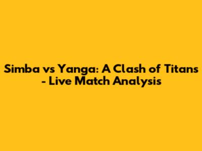 Simba vs Yanga: A Clash of Titans - Live Match Analysis