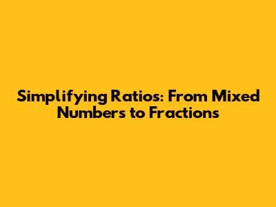 Simplifying Ratios: From Mixed Numbers to Fractions