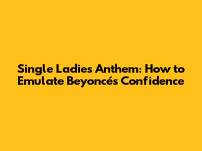 Single Ladies Anthem: How to Emulate Beyoncé's Confidence