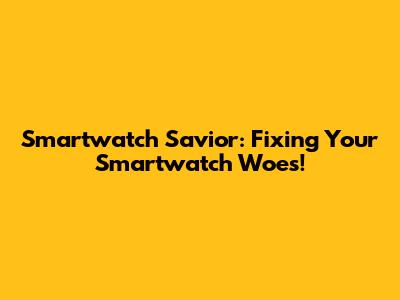 Smartwatch Savior: Fixing Your Smartwatch Woes!